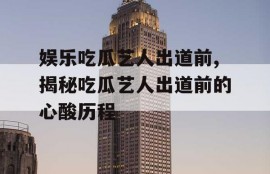 娱乐吃瓜艺人出道前,揭秘吃瓜艺人出道前的心酸历程