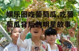 娱乐圈吃葡萄瓜,吃葡萄瓜背后的明星故事