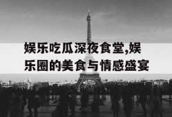 娱乐吃瓜深夜食堂,娱乐圈的美食与情感盛宴