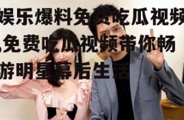 娱乐爆料免费吃瓜视频,免费吃瓜视频带你畅游明星幕后生活