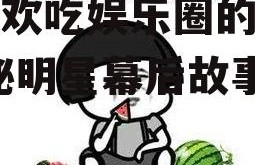 你喜欢吃娱乐圈的瓜吗,揭秘明星幕后故事