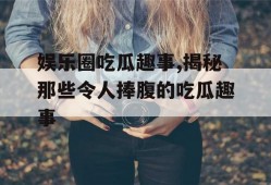 娱乐圈吃瓜趣事,揭秘那些令人捧腹的吃瓜趣事