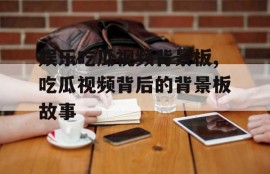 娱乐吃瓜视频背景板,吃瓜视频背后的背景板故事