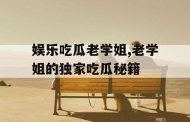 娱乐吃瓜老学姐,老学姐的独家吃瓜秘籍