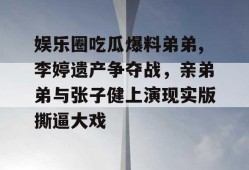 娱乐圈吃瓜爆料弟弟,李婷遗产争夺战，亲弟弟与张子健上演现实版撕逼大戏