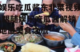 娱乐吃瓜酱东北菜视频,跟随娱乐吃瓜酱解锁地道美食之旅