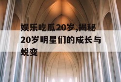 娱乐吃瓜20岁,揭秘20岁明星们的成长与蜕变