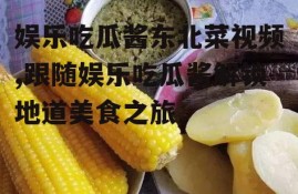 娱乐吃瓜酱东北菜视频,跟随娱乐吃瓜酱解锁地道美食之旅
