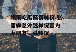 娱乐吃瓜酱袁咏仪,张智霖意外选择倪言为“女朋友”引热议