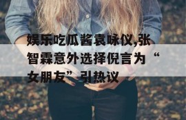 娱乐吃瓜酱袁咏仪,张智霖意外选择倪言为“女朋友”引热议