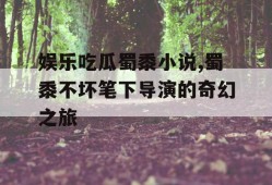娱乐吃瓜蜀黍小说,蜀黍不坏笔下导演的奇幻之旅