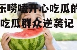 娱乐唠嗑开心吃瓜的小说,吃瓜群众逆袭记