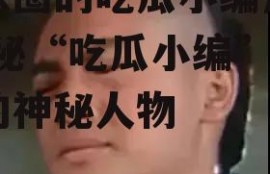 娱乐圈的吃瓜小编是谁,揭秘“吃瓜小编”背后的神秘人物