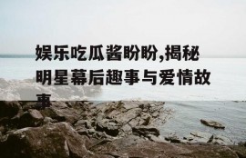 娱乐吃瓜酱盼盼,揭秘明星幕后趣事与爱情故事