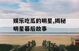 娱乐吃瓜的明星,揭秘明星幕后故事