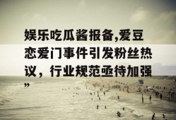 娱乐吃瓜酱报备,爱豆恋爱门事件引发粉丝热议，行业规范亟待加强”