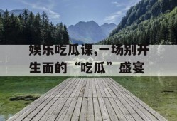娱乐吃瓜课,一场别开生面的“吃瓜”盛宴
