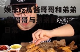娱乐吃瓜酱哥哥和弟弟,酱哥哥与弟弟的欢乐日常