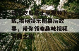 娱乐吃瓜酱土豆视频下载,揭秘娱乐圈幕后故事，带你领略趣味视频下载之旅