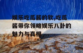 娱乐吃瓜酱的软,吃瓜酱带你领略娱乐八卦的魅力与真相