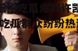 娱乐圈吃瓜爆料许凯微博,吃瓜群众纷纷热议