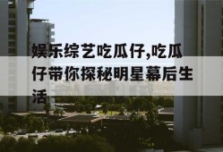 娱乐综艺吃瓜仔,吃瓜仔带你探秘明星幕后生活