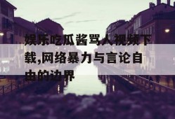 娱乐吃瓜酱骂人视频下载,网络暴力与言论自由的边界
