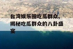 台湾娱乐圈吃瓜群众,揭秘吃瓜群众的八卦盛宴