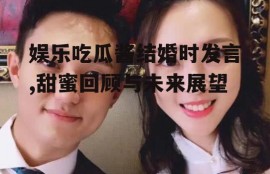 娱乐吃瓜酱结婚时发言,甜蜜回顾与未来展望