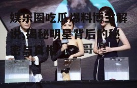 娱乐圈吃瓜爆料博主解说,揭秘明星背后的秘密与真相
