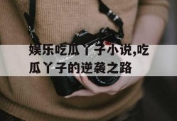 娱乐吃瓜丫子小说,吃瓜丫子的逆袭之路
