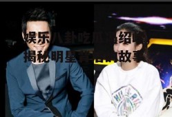 娱乐八卦吃瓜冯绍峰,揭秘明星背后的故事
