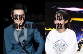 娱乐八卦吃瓜冯绍峰,揭秘明星背后的故事