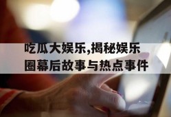 吃瓜大娱乐,揭秘娱乐圈幕后故事与热点事件