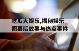 吃瓜大娱乐,揭秘娱乐圈幕后故事与热点事件