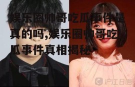 娱乐圈帅哥吃瓜事件是真的吗,娱乐圈帅哥吃瓜事件真相揭秘