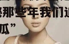 娱乐圈吃瓜女星是谁呀,揭秘那些年我们追过的“瓜”