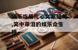 娱乐吃瓜扎心文案短句,笑中带泪的娱乐众生相
