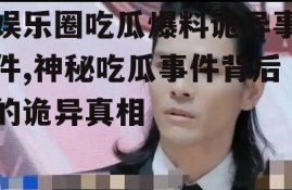 娱乐圈吃瓜爆料诡异事件,神秘吃瓜事件背后的诡异真相