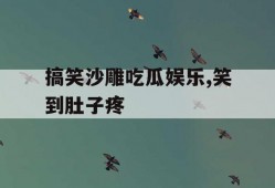 搞笑沙雕吃瓜娱乐,笑到肚子疼