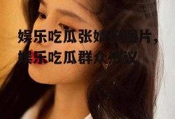 娱乐吃瓜张婧仪图片,娱乐吃瓜群众热议