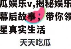 吃瓜娱乐v,揭秘娱乐圈幕后故事，带你领略明星真实生活