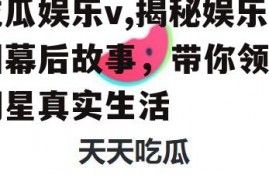 吃瓜娱乐v,揭秘娱乐圈幕后故事，带你领略明星真实生活