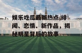 娱乐吃瓜最新热点,绯闻、恋情、新作品，揭秘明星背后的故事