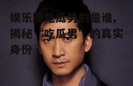 娱乐圈吃瓜男的是谁,揭秘“吃瓜男”的真实身份