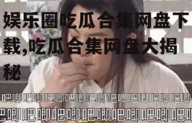 娱乐圈吃瓜合集网盘下载,吃瓜合集网盘大揭秘