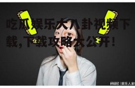 吃瓜娱乐大八卦视频下载,下载攻略大公开！