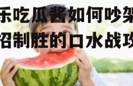 娱乐吃瓜酱如何吵架,一招制胜的口水战攻略