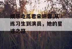 娱乐吃瓜君宋妍霏,从练习生到演员，她的星途之路