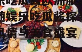 娱乐吃瓜酱欧洲旅游,跟随娱乐吃瓜酱探寻异国风情与美食盛宴